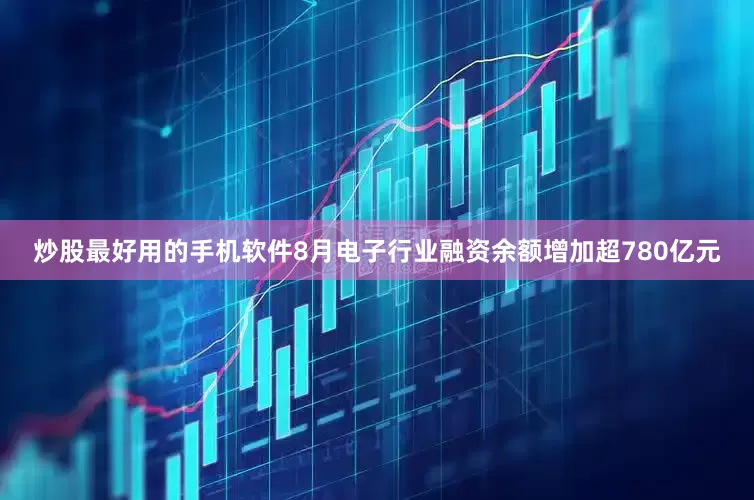炒股最好用的手机软件8月电子行业融资余额增加超780亿元