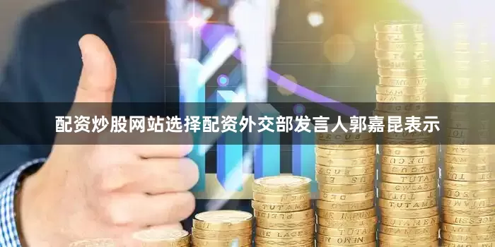 配资炒股网站选择配资外交部发言人郭嘉昆表示