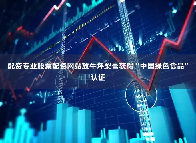 配资专业股票配资网站放牛坪梨膏获得“中国绿色食品”认证