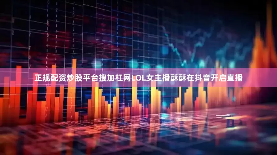 正规配资炒股平台搜加杠网LOL女主播酥酥在抖音开启直播
