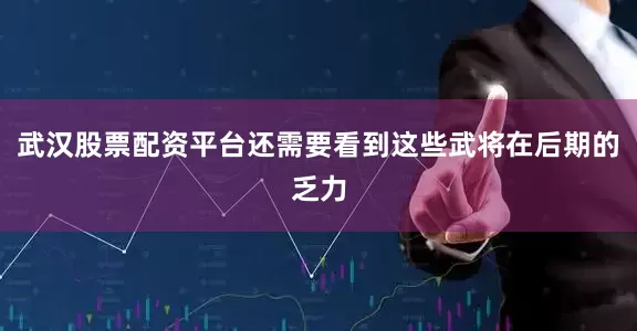武汉股票配资平台还需要看到这些武将在后期的乏力