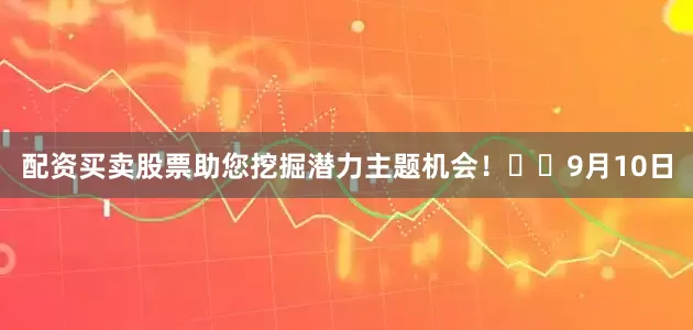 配资买卖股票助您挖掘潜力主题机会！		　　9月10日