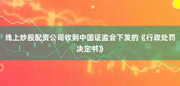 线上炒股配资公司收到中国证监会下发的《行政处罚决定书》