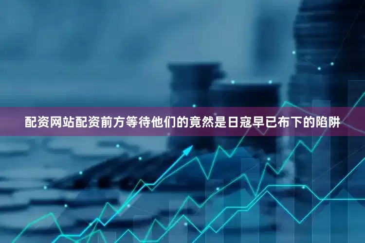 配资网站配资前方等待他们的竟然是日寇早已布下的陷阱
