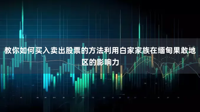 教你如何买入卖出股票的方法利用白家家族在缅甸果敢地区的影响力