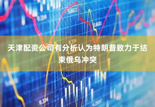 天津配资公司有分析认为特朗普致力于结束俄乌冲突