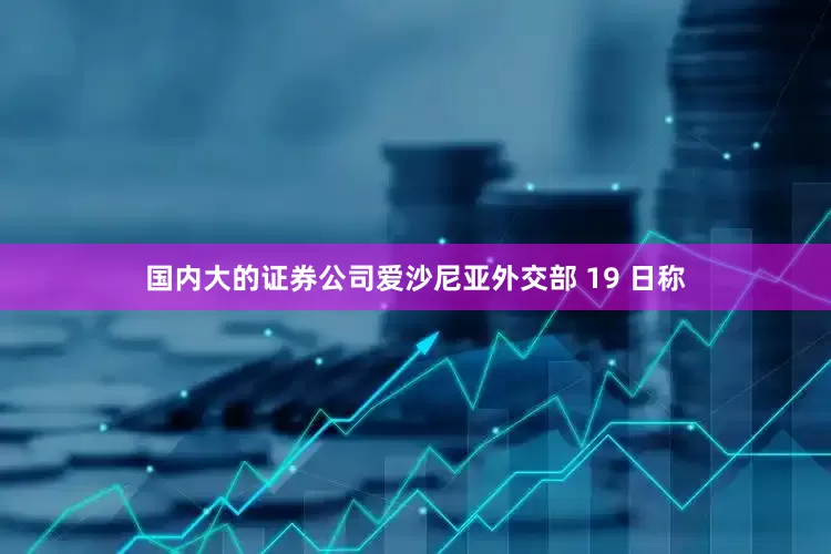 国内大的证券公司爱沙尼亚外交部 19 日称