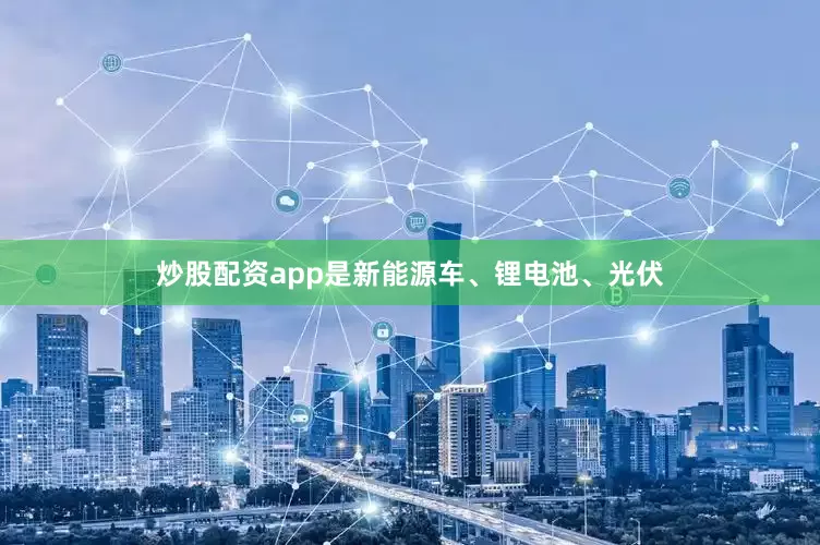 炒股配资app是新能源车、锂电池、光伏
