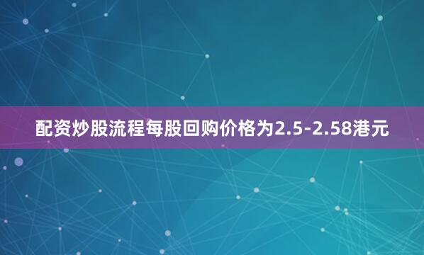 配资炒股流程每股回购价格为2.5-2.58港元