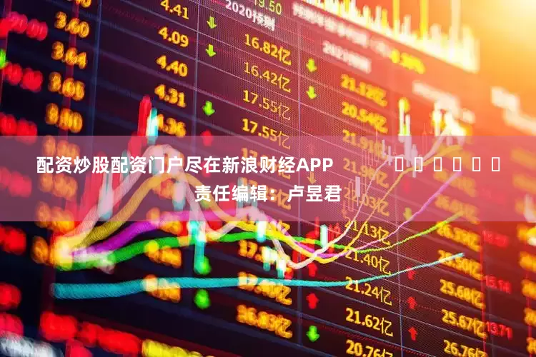 配资炒股配资门户尽在新浪财经APP            						责任编辑：卢昱君