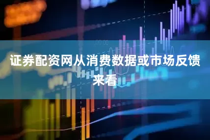 证券配资网从消费数据或市场反馈来看
