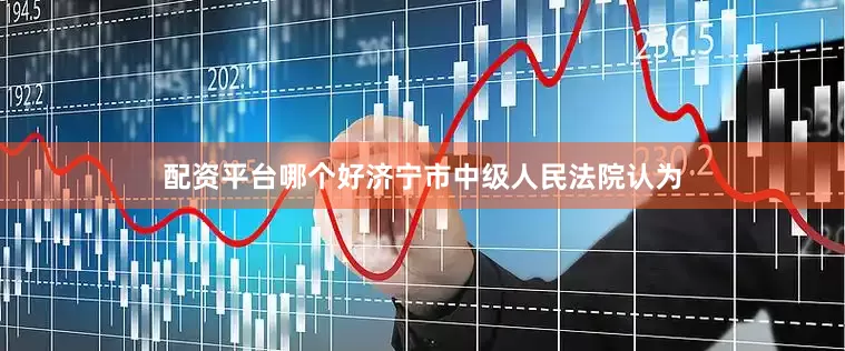 配资平台哪个好济宁市中级人民法院认为