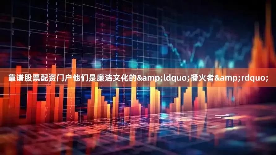 靠谱股票配资门户他们是廉洁文化的&ldquo;播火者&rdquo;