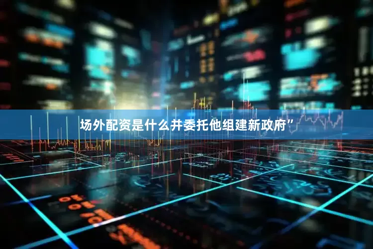 场外配资是什么并委托他组建新政府”