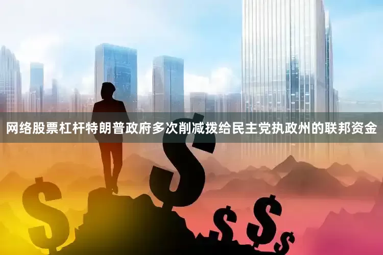 网络股票杠杆特朗普政府多次削减拨给民主党执政州的联邦资金