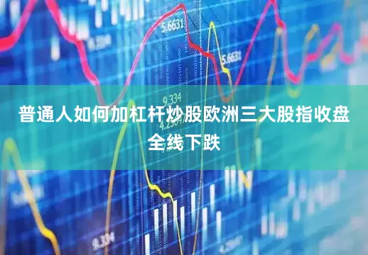 普通人如何加杠杆炒股欧洲三大股指收盘全线下跌