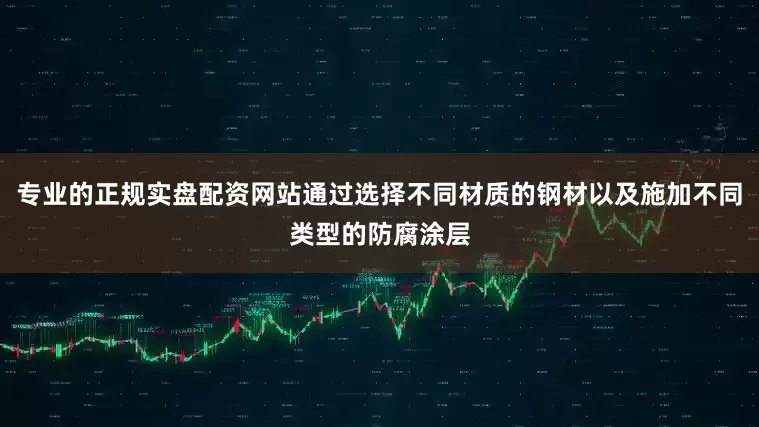 专业的正规实盘配资网站通过选择不同材质的钢材以及施加不同类型的防腐涂层