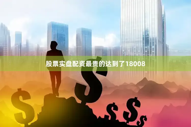 股票实盘配资最贵的达到了18008