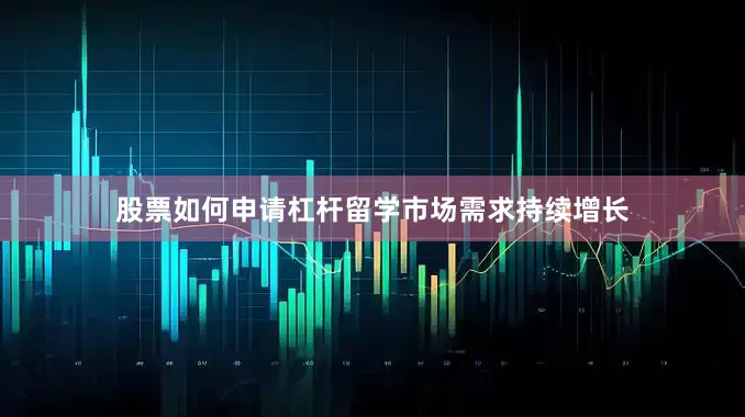 股票如何申请杠杆留学市场需求持续增长