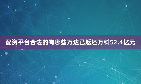 配资平台合法的有哪些万达已返还万科52.4亿元