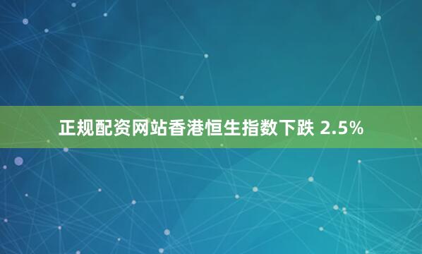 正规配资网站香港恒生指数下跌 2.5%