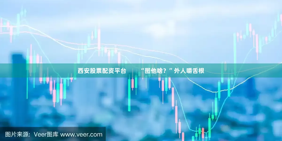 西安股票配资平台        “图他啥？”外人嚼舌根
