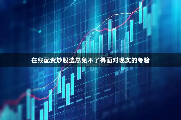 在线配资炒股选总免不了得面对现实的考验