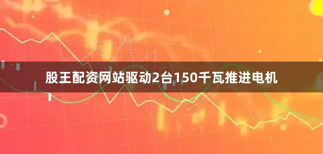 股王配资网站驱动2台150千瓦推进电机