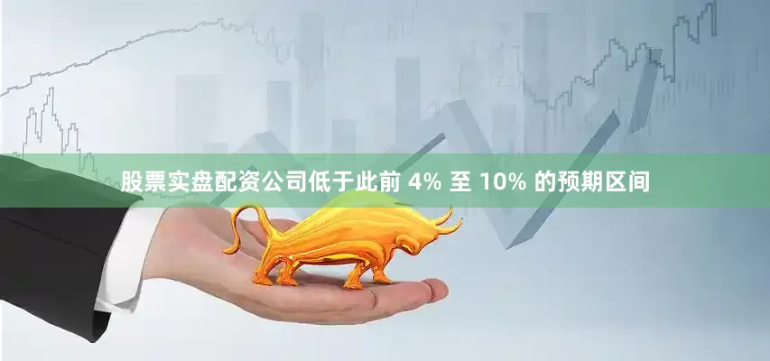 股票实盘配资公司低于此前 4% 至 10% 的预期区间