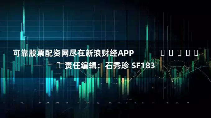 可靠股票配资网尽在新浪财经APP            						责任编辑：石秀珍 SF183