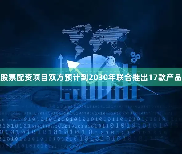 股票配资项目双方预计到2030年联合推出17款产品